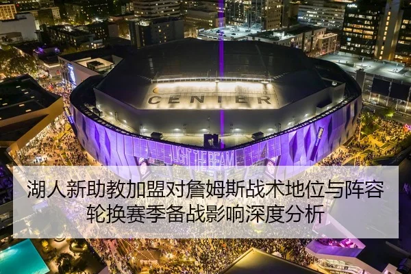 湖人新助教加盟对詹姆斯战术地位与阵容轮换赛季备战影响深度分析